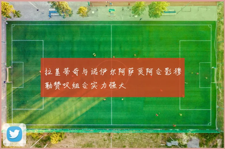 拉基蒂奇与诺伊尔阿萨莫阿合影穆勒赞叹组合实力强大
