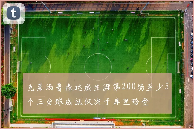克莱汤普森达成生涯第200场至少5个三分球成就仅次于库里哈登