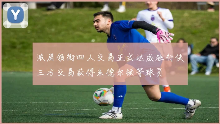 浓眉领衔四人交易正式达成独行侠三方交易获得米德尔顿等球员