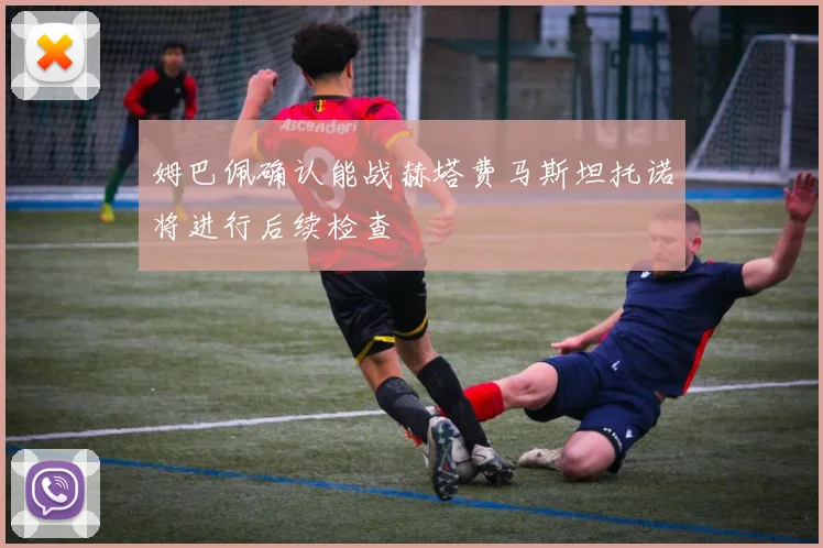 姆巴佩确认能战赫塔费马斯坦托诺将进行后续检查