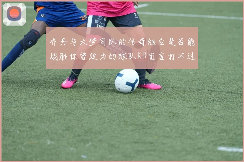 乔丹与大梦同队的传奇组合是否能战胜你曾效力的球队KD直言打不过实在太疯狂