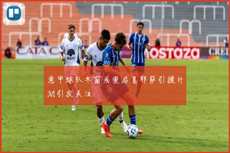意甲球队冬窗或重启基耶萨引援计划引发关注