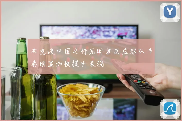 布克谈中国之行无时差反应球队节奏明显加快提升表现