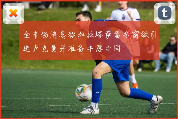 全市场消息称加拉塔萨雷冬窗欲引进卢克曼并准备丰厚合同